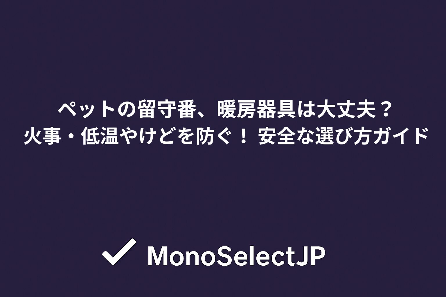 ペットの留守番、暖房器具は大丈夫？火事・低温やけどを防ぐ！ 安全な選び方ガイド