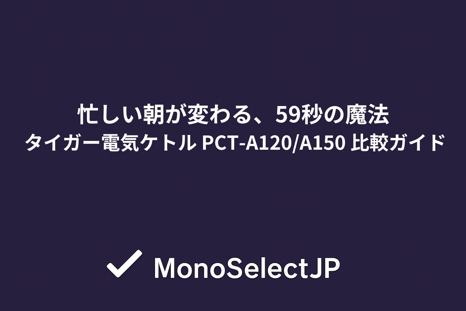 忙しい朝が変わる、59秒の魔法タイガー電気ケトル PCT-A120/A150 比較ガイド