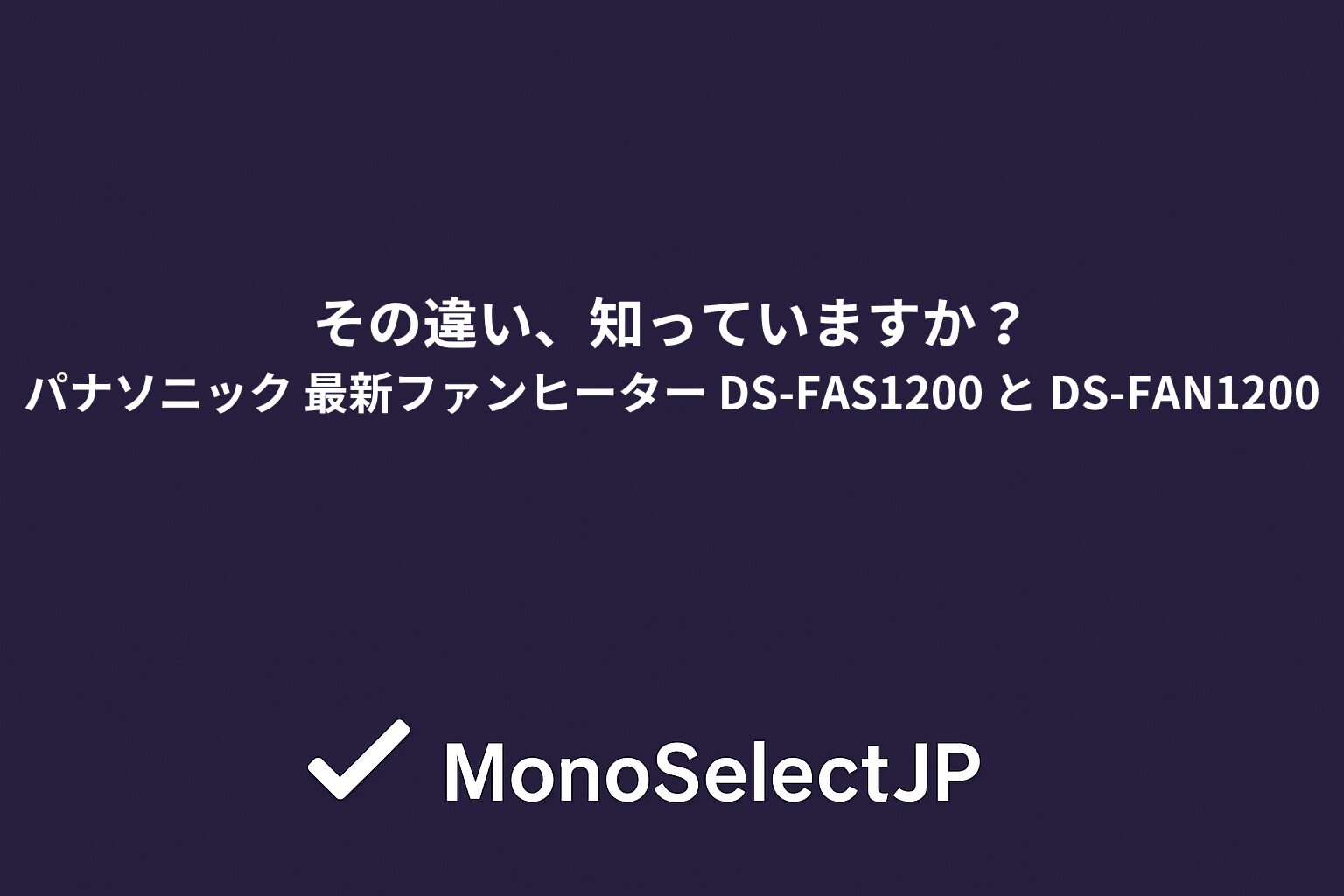 その違い、知っていますか？パナソニック 最新ファンヒーター DS-FAS1200 と DS-FAN1200