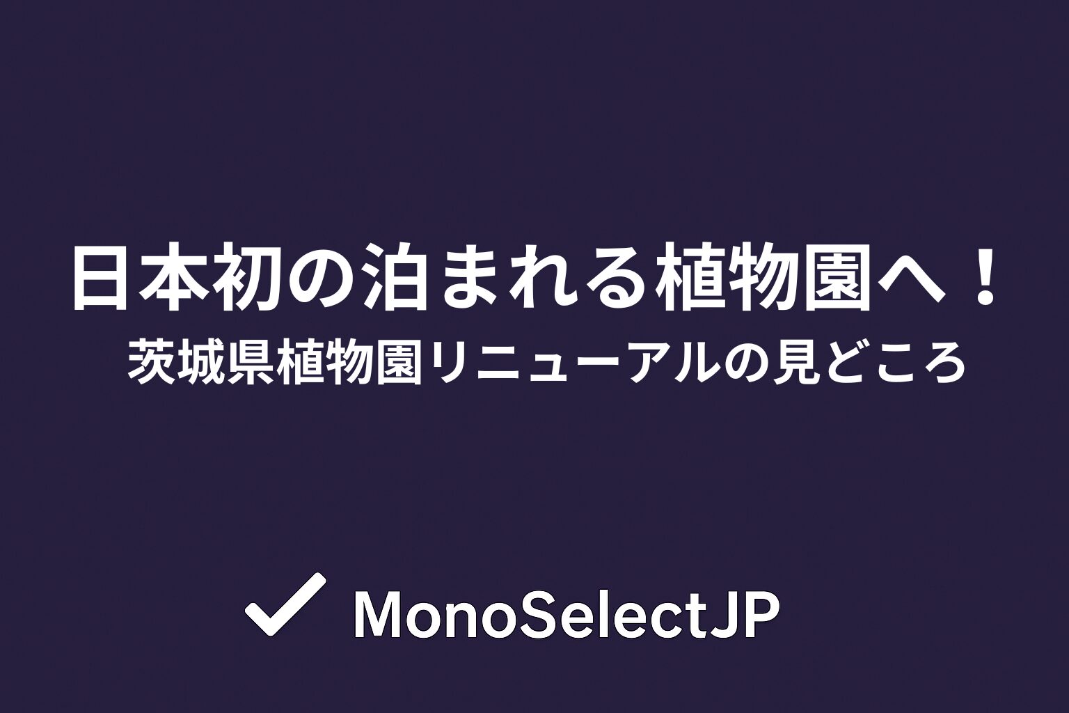 日本初の泊まれる植物園へ！茨城県植物園リニューアルの見どころ